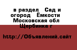  в раздел : Сад и огород » Ёмкости . Московская обл.,Щербинка г.